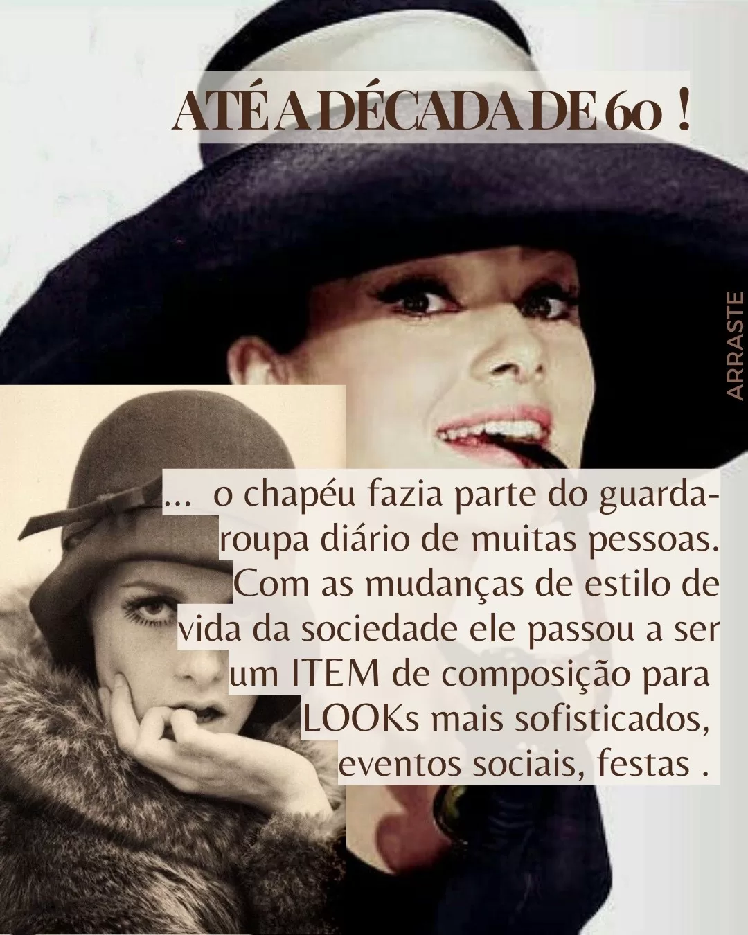 Fotos antigas de mulherens usando chapéu contento o seguinte texto: Até a década de 60 o chapéu fazia parte do guarda-roupa diário de muitas pessoas. Com as mudanças de estilo de vida da sociedade ele passou a ser um item de composiçao para looks mais sofisticados, eventos sociais e festas.